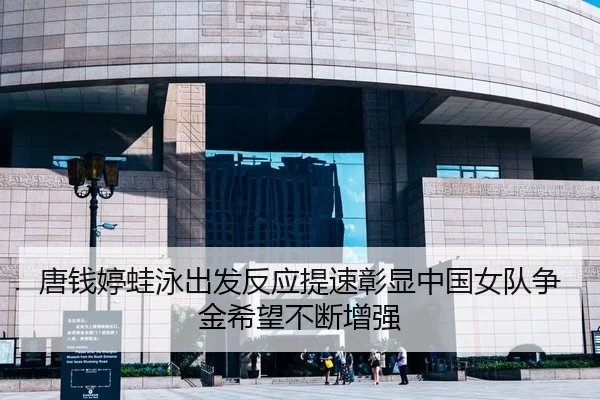 唐钱婷蛙泳出发反应提速彰显中国女队争金希望不断增强
