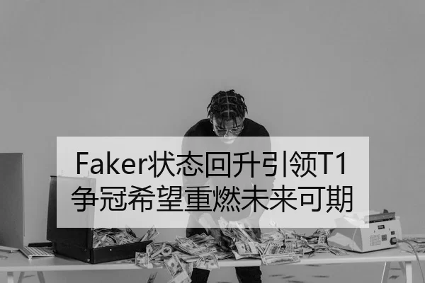 Faker状态回升引领T1争冠希望重燃未来可期
