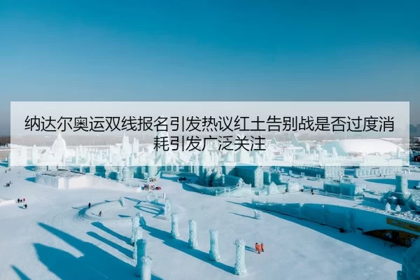 纳达尔奥运双线报名引发热议红土告别战是否过度消耗引发广泛关注