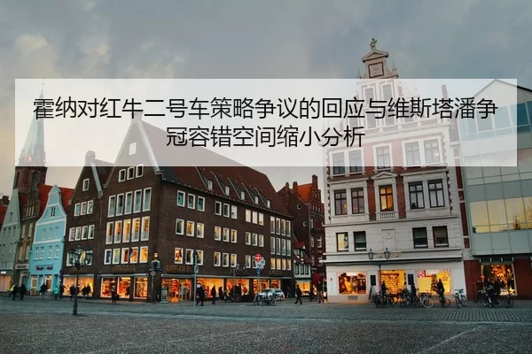 霍纳对红牛二号车策略争议的回应与维斯塔潘争冠容错空间缩小分析
