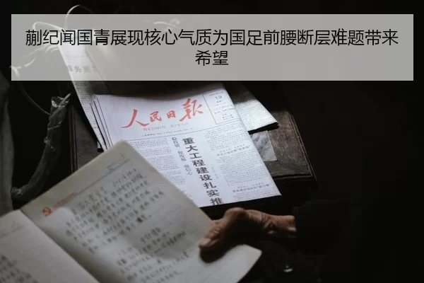 蒯纪闻国青展现核心气质为国足前腰断层难题带来希望
