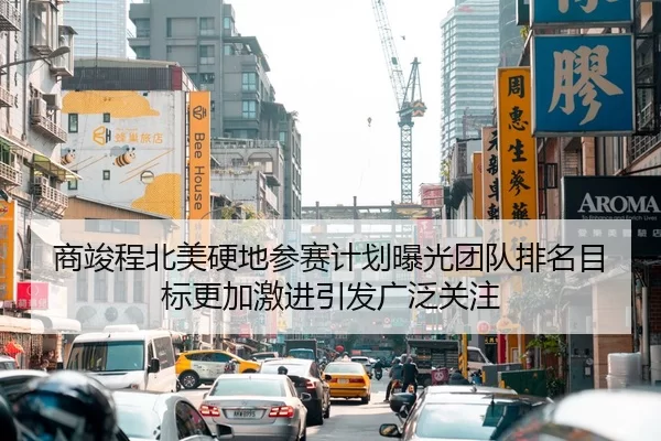 商竣程北美硬地参赛计划曝光团队排名目标更加激进引发广泛关注