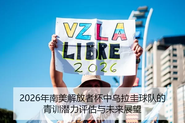 2026年南美解放者杯中乌拉圭球队的青训潜力评估与未来展望