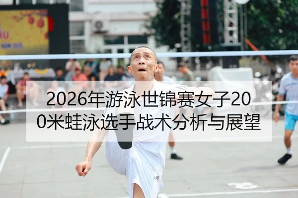 2026年游泳世锦赛女子200米蛙泳选手战术分析与展望