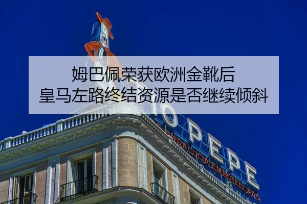 姆巴佩荣获欧洲金靴后 皇马左路终结资源是否继续倾斜