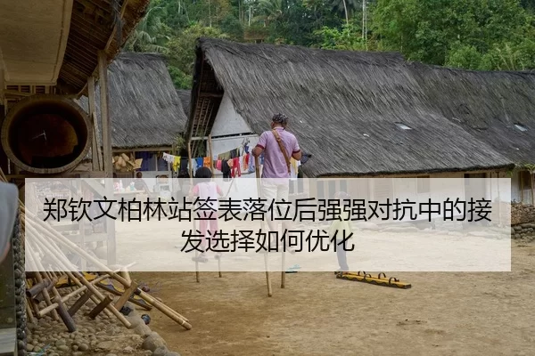 郑钦文柏林站签表落位后强强对抗中的接发选择如何优化
