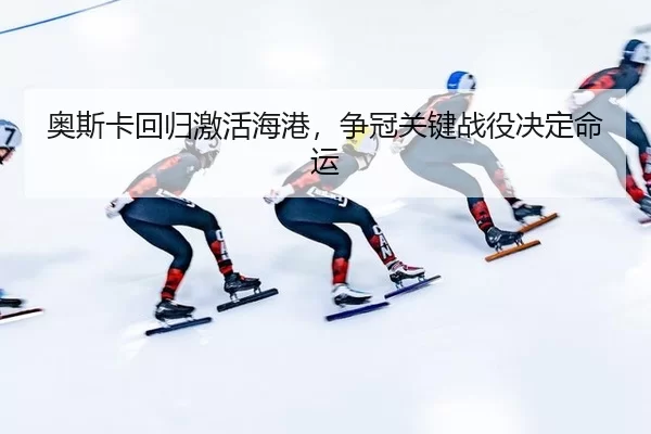 ao-si-ka-hui-gui-ji-huo-hai-gang-zheng-guan-guan-jian-zhan-yi-jue-ding-ming-yun-2-697.jpg