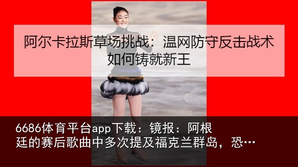 6686体育平台app下载：镜报：阿根廷的赛后歌曲中多次提及福克兰群岛，恐引发不必要争议
