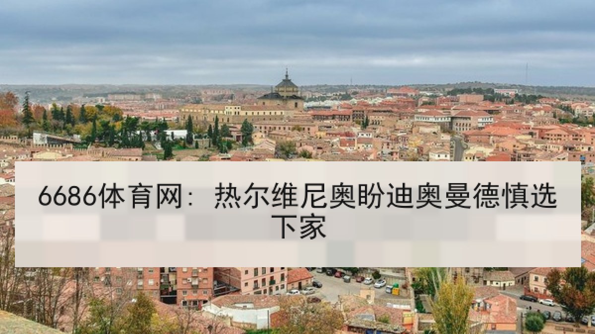 6686体育网: 热尔维尼奥盼迪奥曼德慎选下家