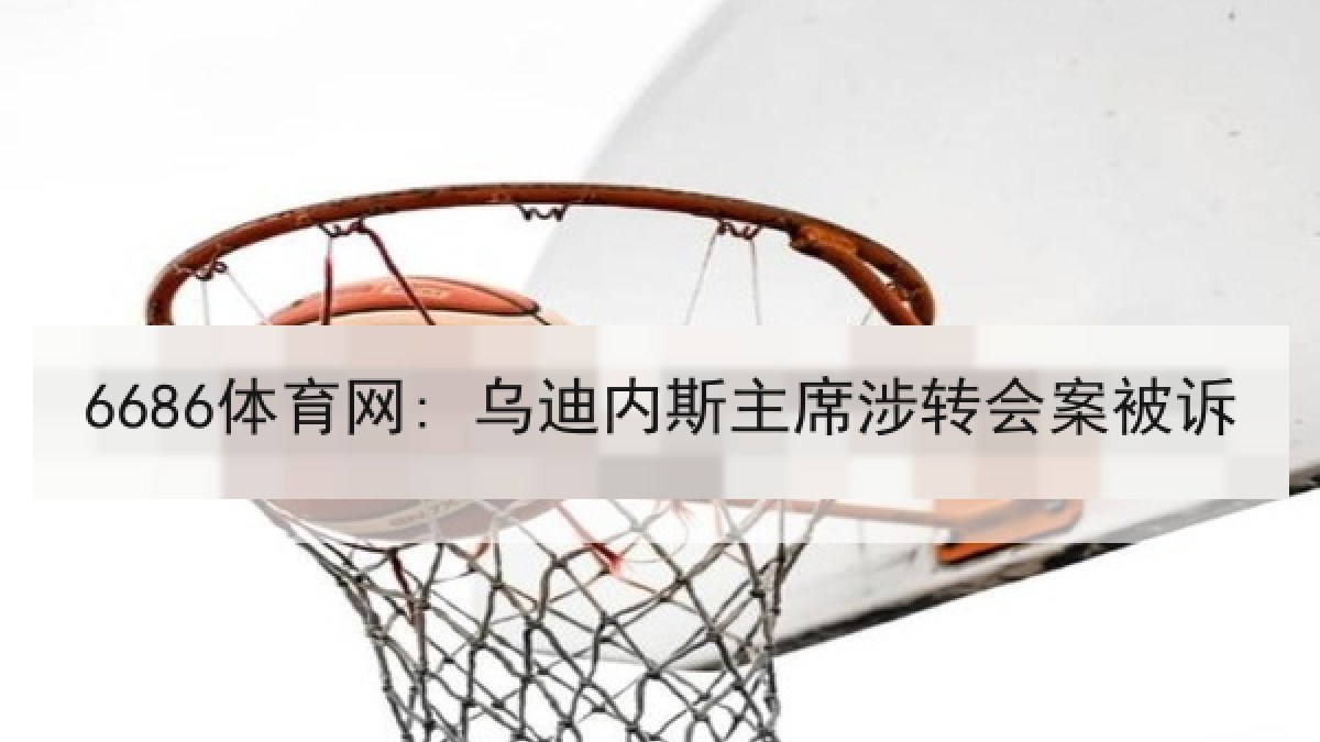6686体育网: 乌迪内斯主席涉转会案被诉