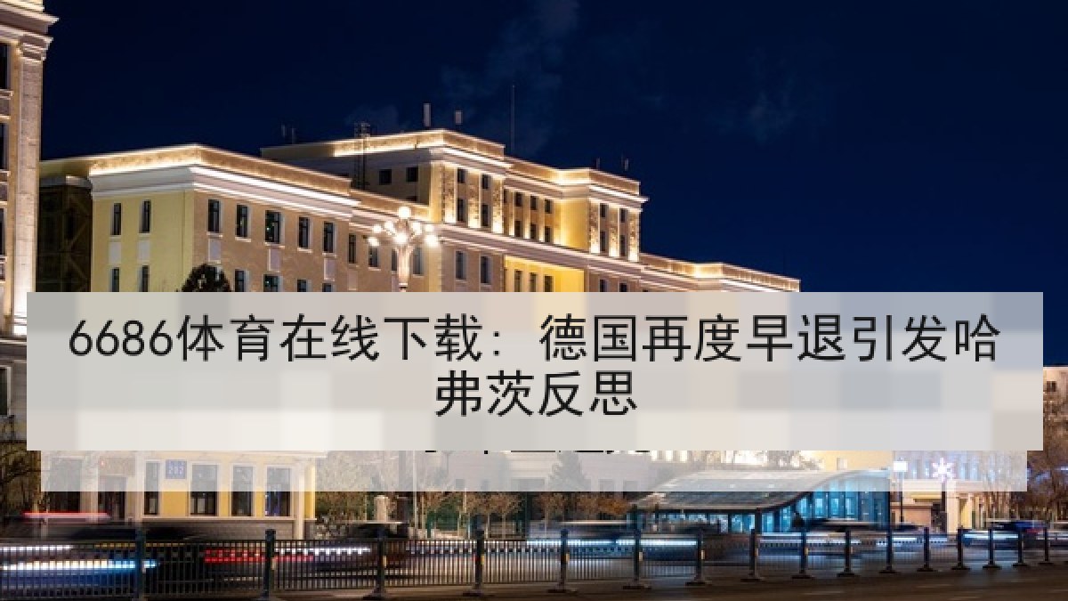 6686体育在线下载: 德国再度早退引发哈弗茨反思 6686体育在线下载: 德国再度早退引发哈弗茨反思