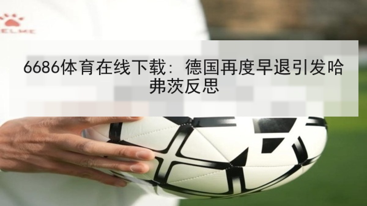 6686体育在线下载: 德国再度早退引发哈弗茨反思