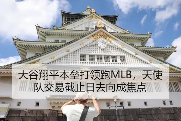大谷翔平本垒打领跑MLB，天使队交易截止日去向成焦点
