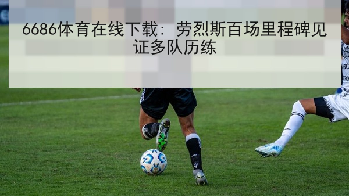 6686体育在线下载: 劳烈斯百场里程碑见证多队历练