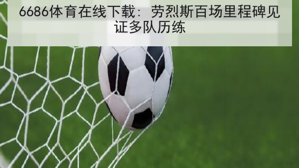 6686体育在线下载: 劳烈斯百场里程碑见证多队历练