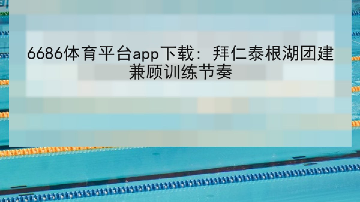 6686体育平台app下载: 拜仁泰根湖团建兼顾训练节奏