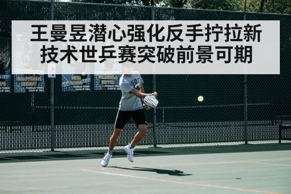 王曼昱潜心强化反手拧拉新技术世乒赛突破前景可期