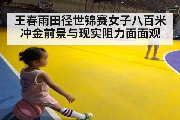 王春雨田径世锦赛女子八百米冲金前景与现实阻力面面观