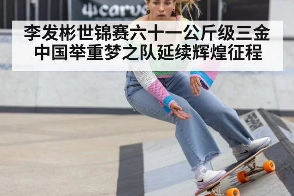 李发彬世锦赛六十一公斤级三金中国举重梦之队延续辉煌征程