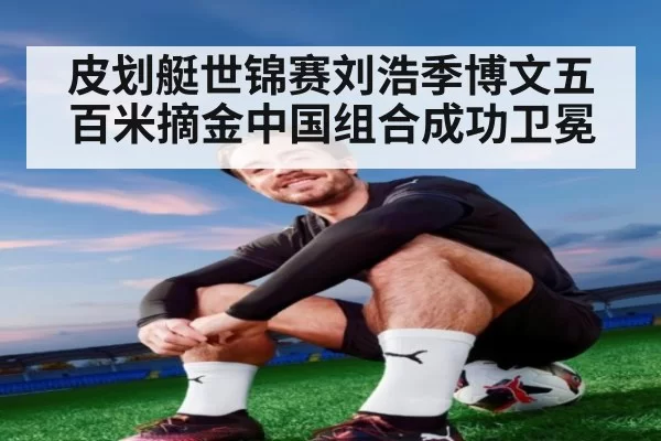 皮划艇世锦赛刘浩季博文五百米摘金中国组合成功卫冕