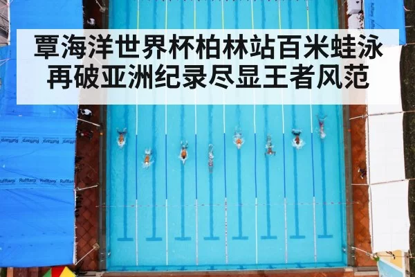 覃海洋世界杯柏林站百米蛙泳再破亚洲纪录尽显王者风范