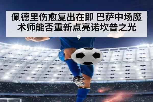 佩德里伤愈复出在即 巴萨中场魔术师能否重新点亮诺坎普之光