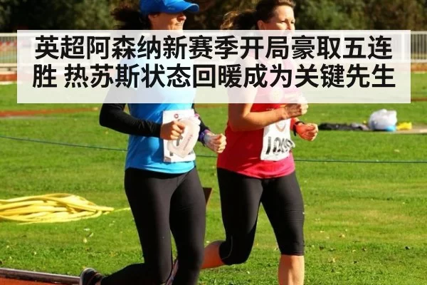 英超阿森纳新赛季开局豪取五连胜 热苏斯状态回暖成为关键先生