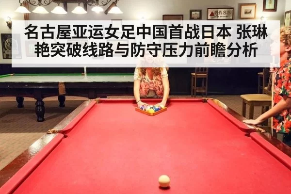 名古屋亚运女足中国首战日本 张琳艳突破线路与防守压力前瞻分析