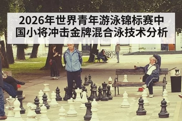 2026年世界青年游泳锦标赛中国小将冲击金牌混合泳技术分析